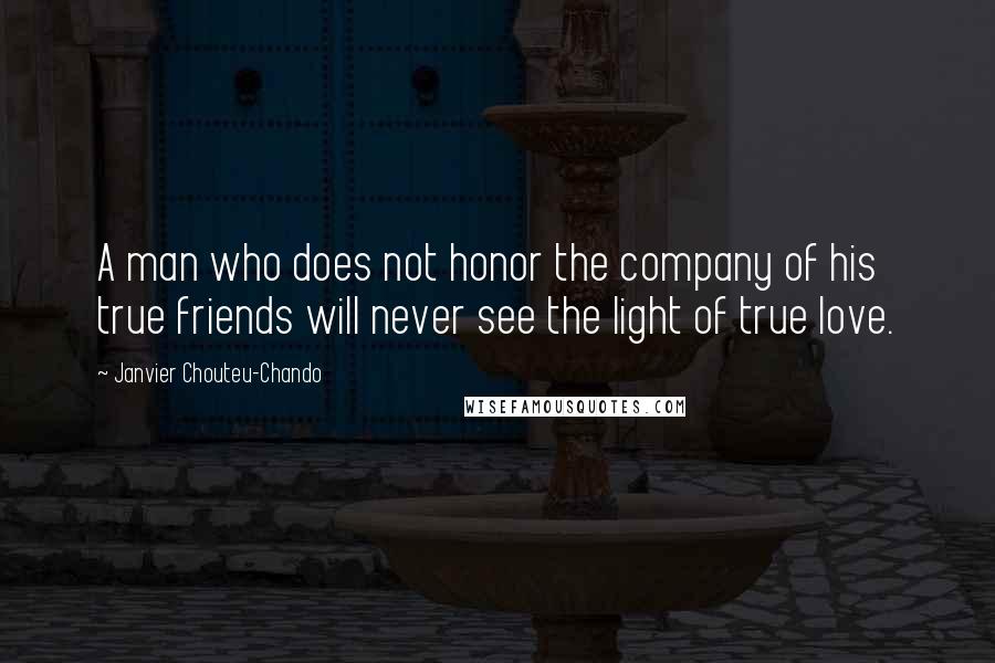 Janvier Chouteu-Chando Quotes: A man who does not honor the company of his true friends will never see the light of true love.