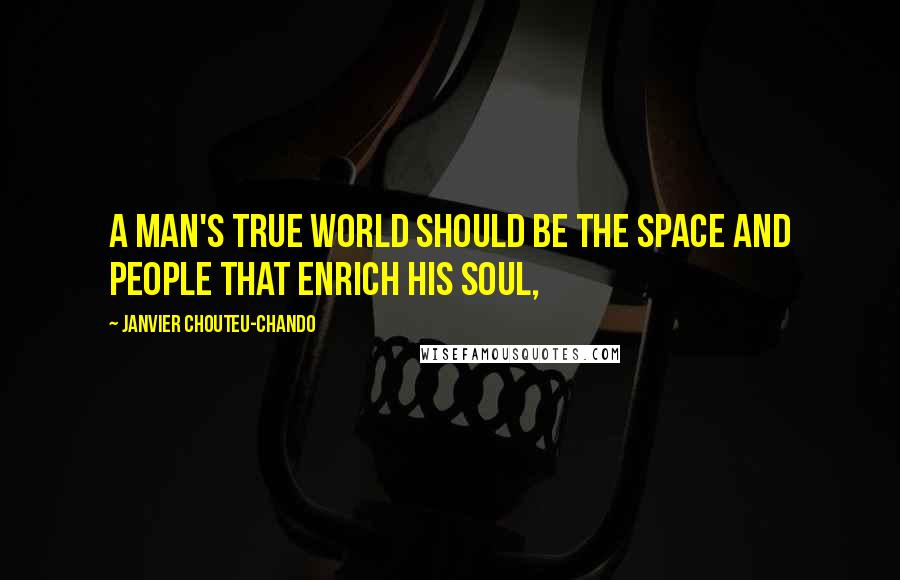 Janvier Chouteu-Chando Quotes: A man's true world should be the space and people that enrich his soul,