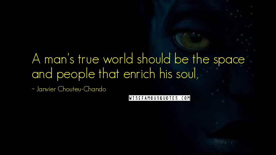 Janvier Chouteu-Chando Quotes: A man's true world should be the space and people that enrich his soul,