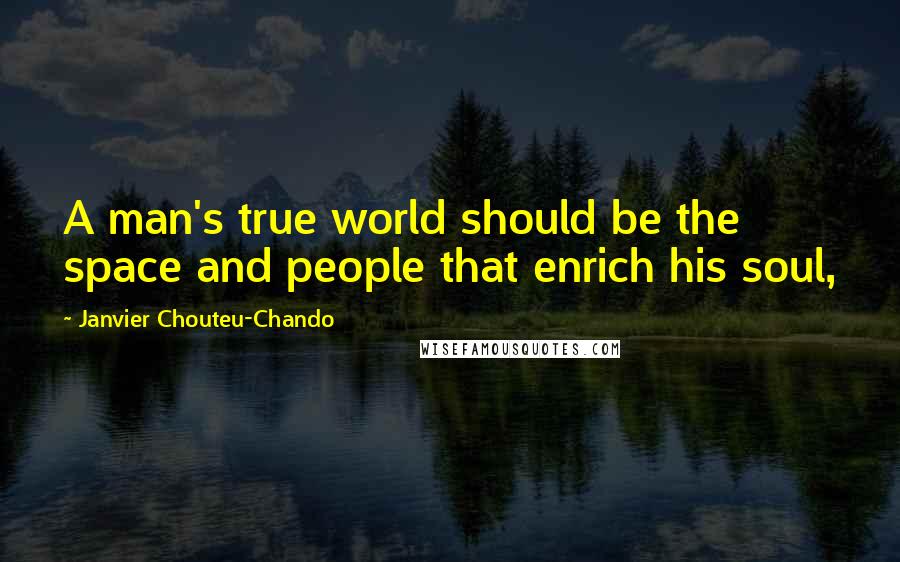 Janvier Chouteu-Chando Quotes: A man's true world should be the space and people that enrich his soul,