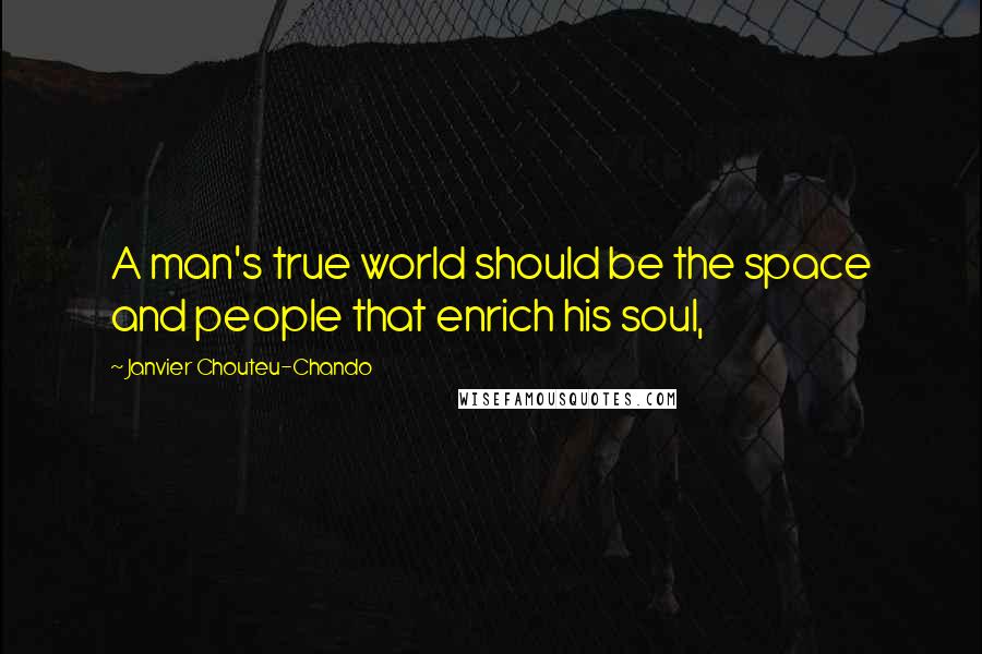 Janvier Chouteu-Chando Quotes: A man's true world should be the space and people that enrich his soul,