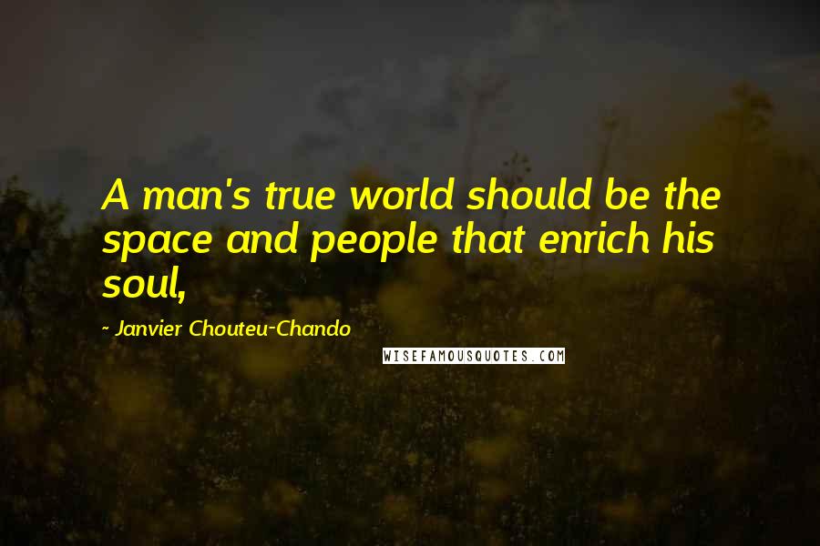 Janvier Chouteu-Chando Quotes: A man's true world should be the space and people that enrich his soul,