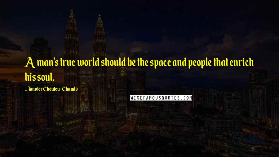 Janvier Chouteu-Chando Quotes: A man's true world should be the space and people that enrich his soul,