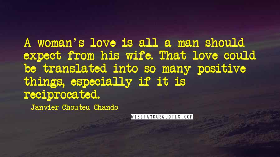 Janvier Chouteu-Chando Quotes: A woman's love is all a man should expect from his wife. That love could be translated into so many positive things, especially if it is reciprocated.