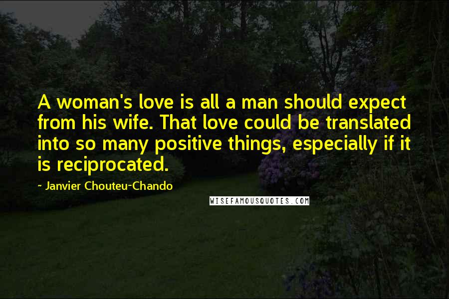 Janvier Chouteu-Chando Quotes: A woman's love is all a man should expect from his wife. That love could be translated into so many positive things, especially if it is reciprocated.