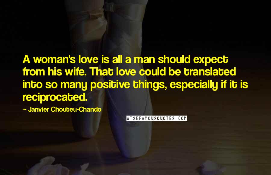 Janvier Chouteu-Chando Quotes: A woman's love is all a man should expect from his wife. That love could be translated into so many positive things, especially if it is reciprocated.