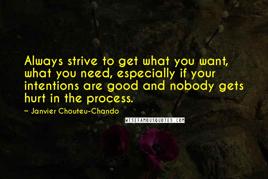 Janvier Chouteu-Chando Quotes: Always strive to get what you want, what you need, especially if your intentions are good and nobody gets hurt in the process.