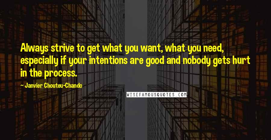 Janvier Chouteu-Chando Quotes: Always strive to get what you want, what you need, especially if your intentions are good and nobody gets hurt in the process.