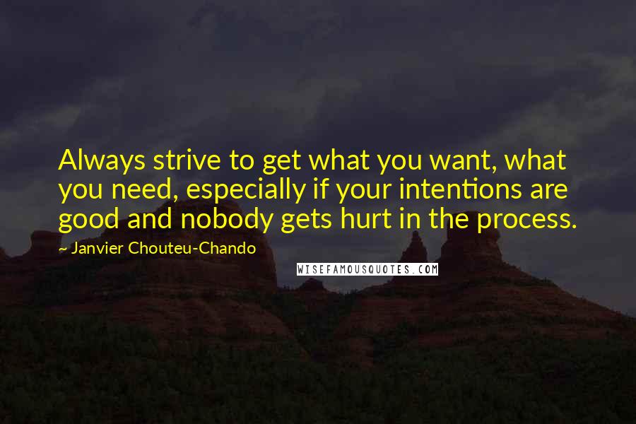 Janvier Chouteu-Chando Quotes: Always strive to get what you want, what you need, especially if your intentions are good and nobody gets hurt in the process.