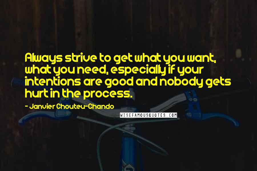 Janvier Chouteu-Chando Quotes: Always strive to get what you want, what you need, especially if your intentions are good and nobody gets hurt in the process.
