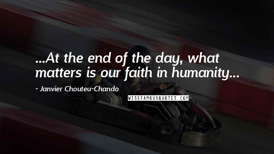 Janvier Chouteu-Chando Quotes: ...At the end of the day, what matters is our faith in humanity...