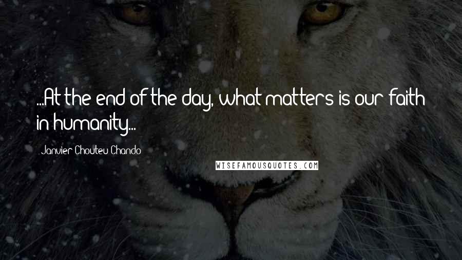 Janvier Chouteu-Chando Quotes: ...At the end of the day, what matters is our faith in humanity...