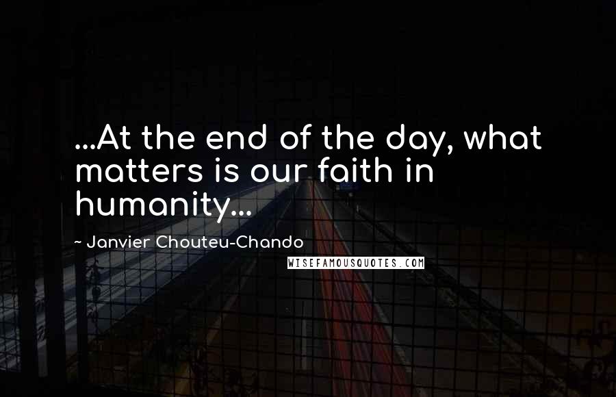 Janvier Chouteu-Chando Quotes: ...At the end of the day, what matters is our faith in humanity...