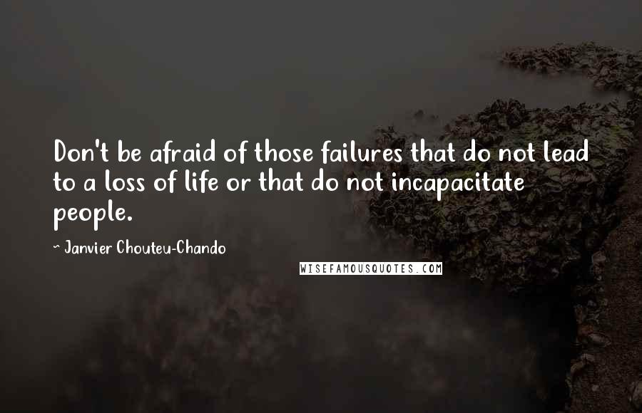 Janvier Chouteu-Chando Quotes: Don't be afraid of those failures that do not lead to a loss of life or that do not incapacitate people.