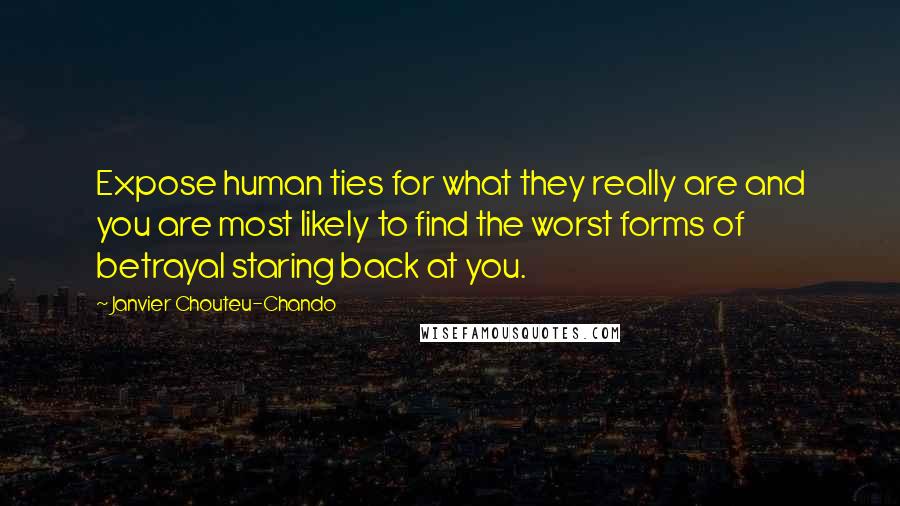 Janvier Chouteu-Chando Quotes: Expose human ties for what they really are and you are most likely to find the worst forms of betrayal staring back at you.