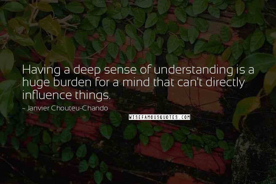 Janvier Chouteu-Chando Quotes: Having a deep sense of understanding is a huge burden for a mind that can't directly influence things.