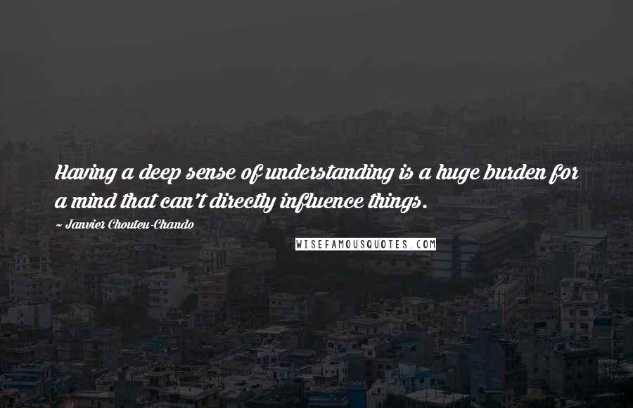 Janvier Chouteu-Chando Quotes: Having a deep sense of understanding is a huge burden for a mind that can't directly influence things.