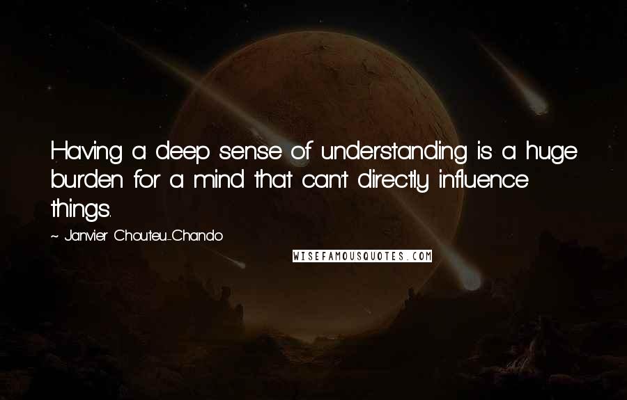 Janvier Chouteu-Chando Quotes: Having a deep sense of understanding is a huge burden for a mind that can't directly influence things.