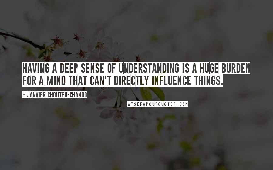 Janvier Chouteu-Chando Quotes: Having a deep sense of understanding is a huge burden for a mind that can't directly influence things.