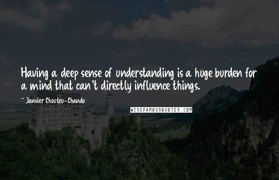 Janvier Chouteu-Chando Quotes: Having a deep sense of understanding is a huge burden for a mind that can't directly influence things.