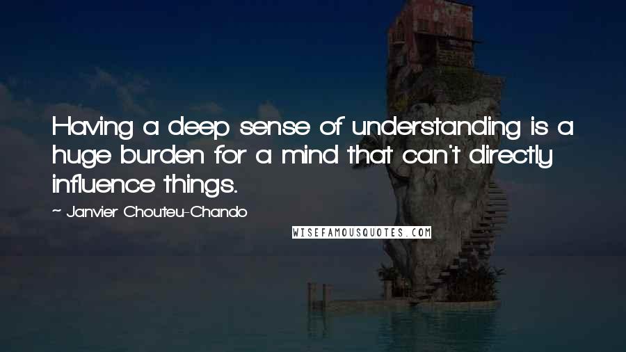 Janvier Chouteu-Chando Quotes: Having a deep sense of understanding is a huge burden for a mind that can't directly influence things.