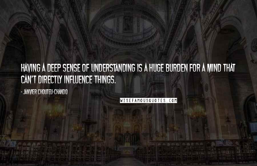 Janvier Chouteu-Chando Quotes: Having a deep sense of understanding is a huge burden for a mind that can't directly influence things.