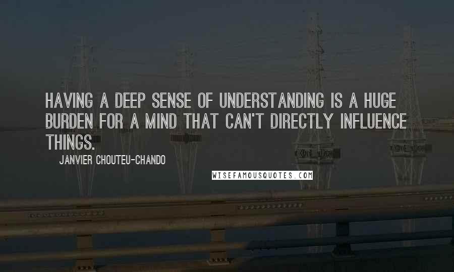 Janvier Chouteu-Chando Quotes: Having a deep sense of understanding is a huge burden for a mind that can't directly influence things.