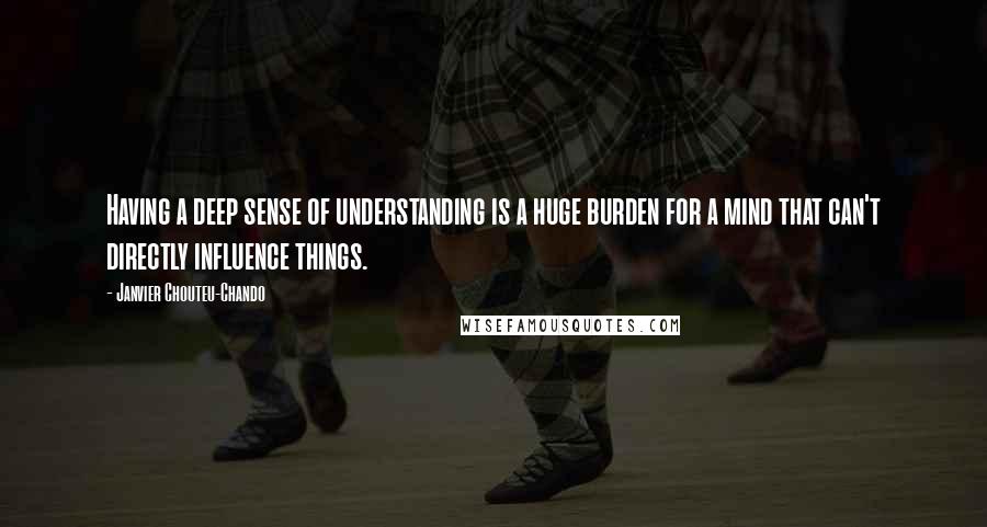 Janvier Chouteu-Chando Quotes: Having a deep sense of understanding is a huge burden for a mind that can't directly influence things.