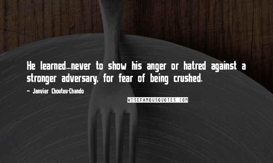 Janvier Chouteu-Chando Quotes: He learned...never to show his anger or hatred against a stronger adversary, for fear of being crushed.