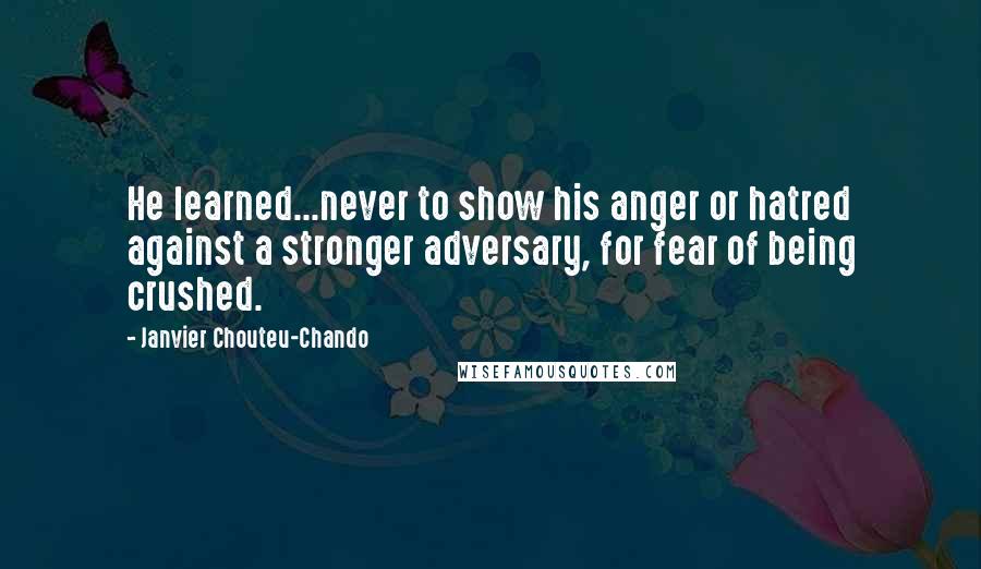 Janvier Chouteu-Chando Quotes: He learned...never to show his anger or hatred against a stronger adversary, for fear of being crushed.