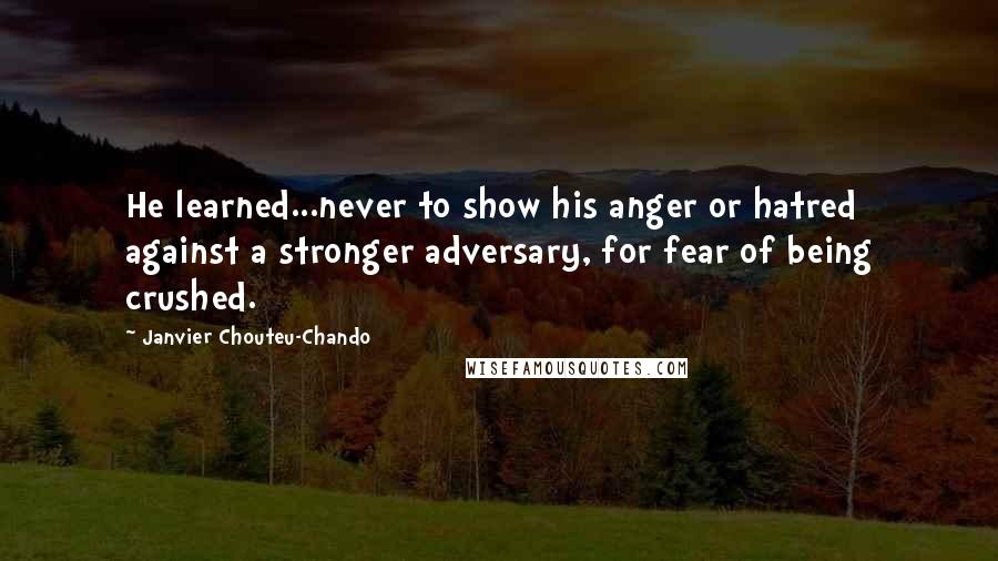 Janvier Chouteu-Chando Quotes: He learned...never to show his anger or hatred against a stronger adversary, for fear of being crushed.