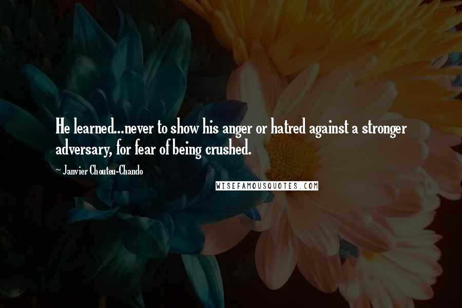 Janvier Chouteu-Chando Quotes: He learned...never to show his anger or hatred against a stronger adversary, for fear of being crushed.