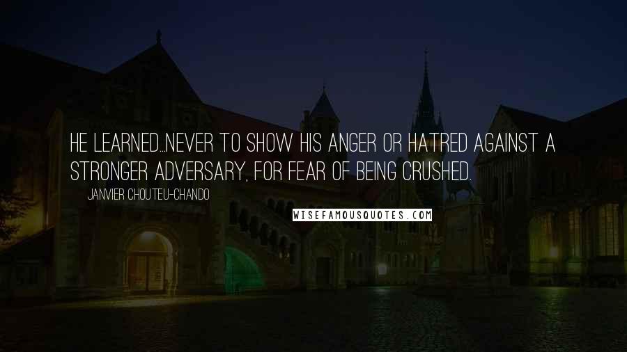 Janvier Chouteu-Chando Quotes: He learned...never to show his anger or hatred against a stronger adversary, for fear of being crushed.