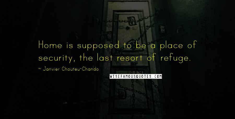 Janvier Chouteu-Chando Quotes: Home is supposed to be a place of security, the last resort of refuge.