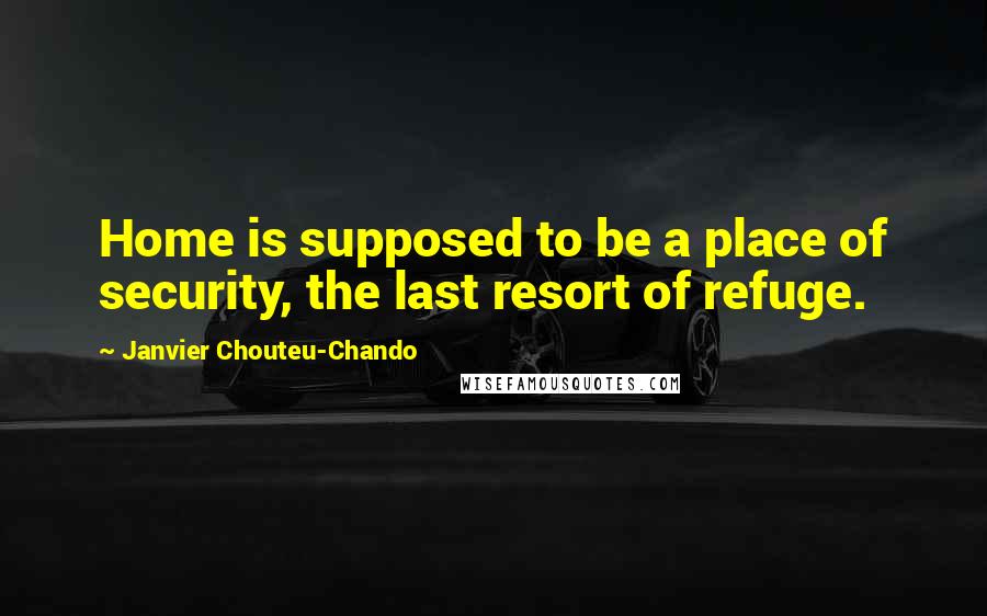 Janvier Chouteu-Chando Quotes: Home is supposed to be a place of security, the last resort of refuge.