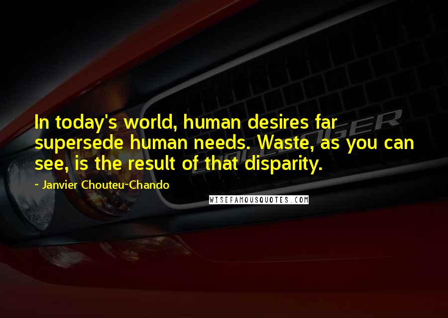 Janvier Chouteu-Chando Quotes: In today's world, human desires far supersede human needs. Waste, as you can see, is the result of that disparity.