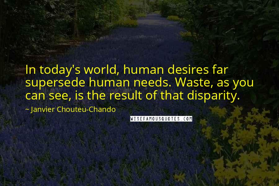 Janvier Chouteu-Chando Quotes: In today's world, human desires far supersede human needs. Waste, as you can see, is the result of that disparity.