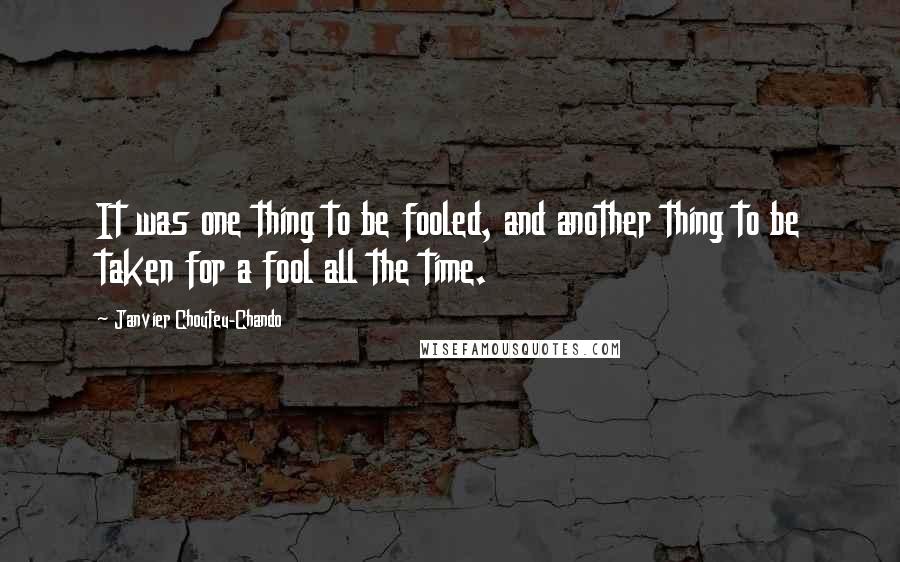 Janvier Chouteu-Chando Quotes: It was one thing to be fooled, and another thing to be taken for a fool all the time.