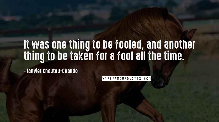 Janvier Chouteu-Chando Quotes: It was one thing to be fooled, and another thing to be taken for a fool all the time.