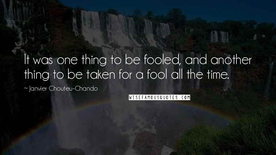 Janvier Chouteu-Chando Quotes: It was one thing to be fooled, and another thing to be taken for a fool all the time.