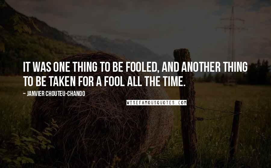 Janvier Chouteu-Chando Quotes: It was one thing to be fooled, and another thing to be taken for a fool all the time.