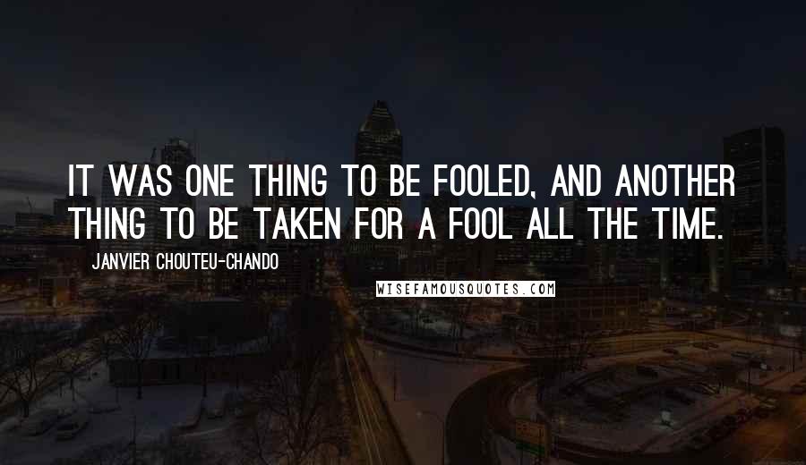 Janvier Chouteu-Chando Quotes: It was one thing to be fooled, and another thing to be taken for a fool all the time.