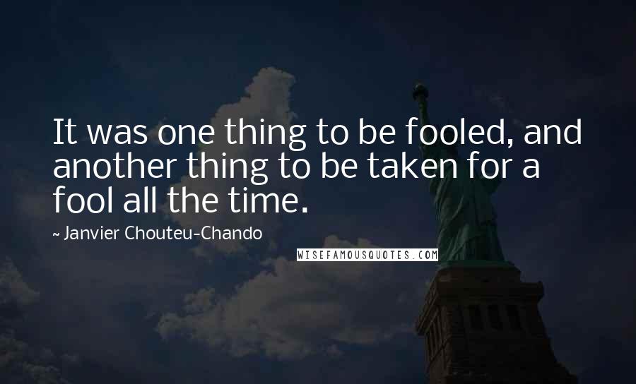 Janvier Chouteu-Chando Quotes: It was one thing to be fooled, and another thing to be taken for a fool all the time.