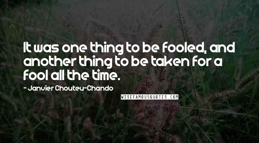 Janvier Chouteu-Chando Quotes: It was one thing to be fooled, and another thing to be taken for a fool all the time.