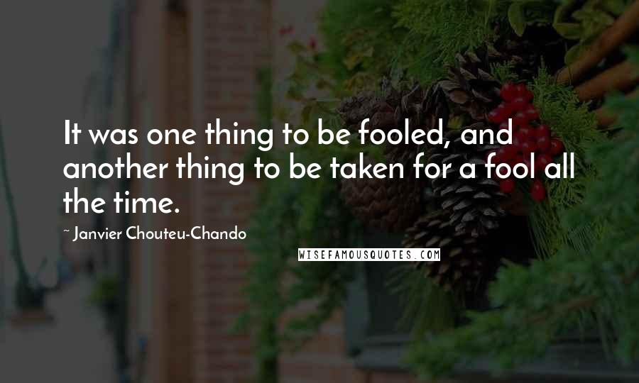 Janvier Chouteu-Chando Quotes: It was one thing to be fooled, and another thing to be taken for a fool all the time.