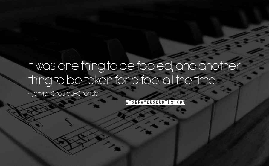 Janvier Chouteu-Chando Quotes: It was one thing to be fooled, and another thing to be taken for a fool all the time.