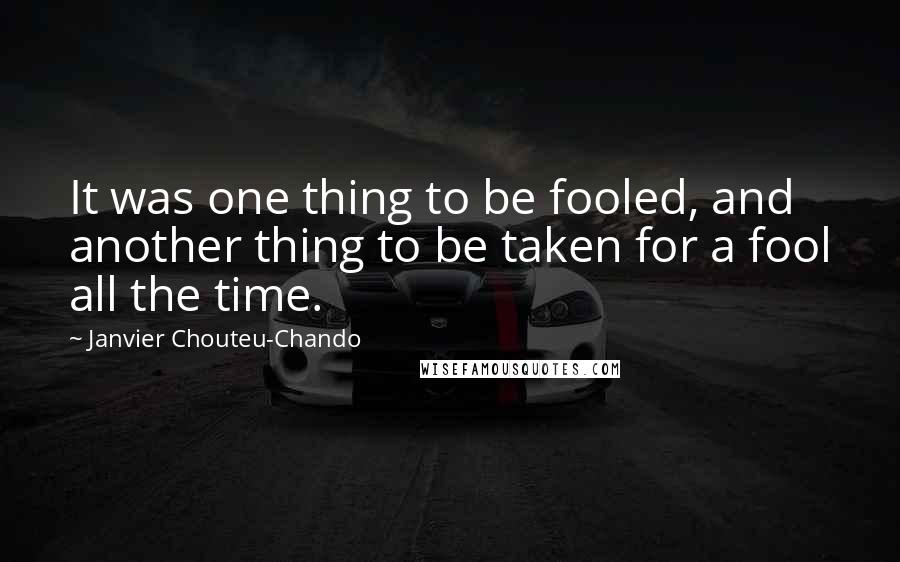 Janvier Chouteu-Chando Quotes: It was one thing to be fooled, and another thing to be taken for a fool all the time.