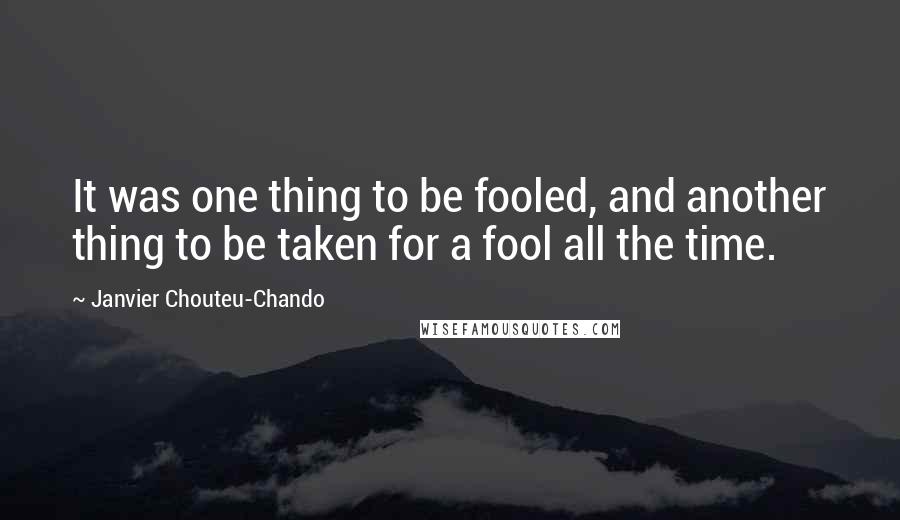 Janvier Chouteu-Chando Quotes: It was one thing to be fooled, and another thing to be taken for a fool all the time.