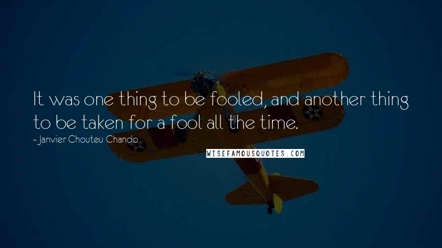 Janvier Chouteu-Chando Quotes: It was one thing to be fooled, and another thing to be taken for a fool all the time.