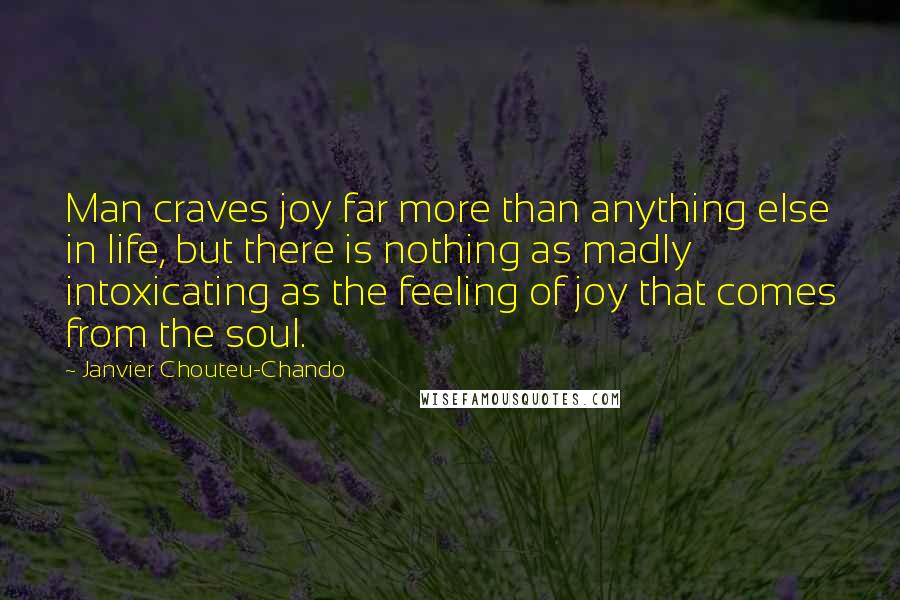 Janvier Chouteu-Chando Quotes: Man craves joy far more than anything else in life, but there is nothing as madly intoxicating as the feeling of joy that comes from the soul.